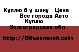 Куплю б/у шину › Цена ­ 1 000 - Все города Авто » Куплю   . Волгоградская обл.